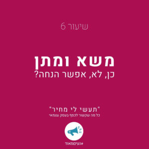 שיעור 6: משא ומתן- כן, לא, אפשר הנחה? ''תעשי לי מחיר'' כל מה שקשור לכסף בעסק עצמאי